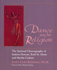 Title: Dance was her Religion: The Spiritual Choreography of Isadora Duncan, Ruth St. Denis and Martha Graham, Author: Janet Lynn Roseman. Ph.D.
