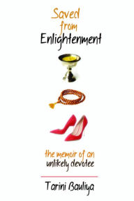 Title: Saved From Enlightenment: The Memoir of an Unlikely Devitee, Author: Tarini Bauliya