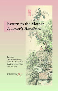 Title: RETURN TO THE MOTHER ~ A Lover's Handbook: Poems of Self Remembering and Self Observation Inspired by Lao Tsu's Tao Te Ching, Author: Red Hawk