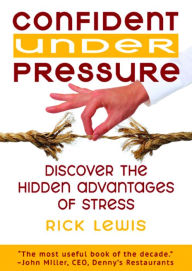 Title: CONFIDENT UNDER PRESSURE: Discover the Hidden Advantages of Stress, Author: Rick Lewis