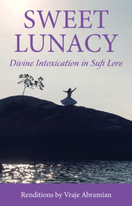 Title: Sweet Lunacy: Divine Intoxication in Sufi Literature, Author: Vraje Abramian