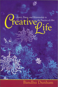 Title: Creative Life: Spirit, Power and Relationship in the Practice of Art, Author: Bandhu Dunham