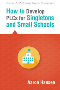 Title: How to Develop PLCs for Singletons and Small Schools: (Creating  Vertical, Virtual, and Interdisciplinary Teams to Eliminate Teacher Isolation), Author: Aaron Hansen
