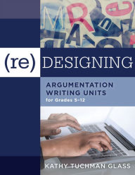 Title: (Re)designing Argumentation Writing Units for Grades 5-12: an overview of persuasive writing and how to structure an argument (includes tips for teachers to develop writing units), Author: Kathy Tuchman Glass