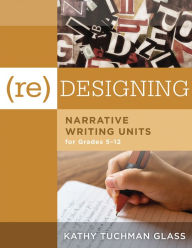 Title: (Re)designing Narrative Writing Units for Grades 5-12: (Create a Plan for Teaching Narrative Writing Skills That Increases Student Learning and Literacy), Author: Kathy Tuchman Glass