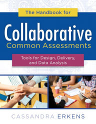 Title: Handbook for Collaborative Common Assessments: Tools for Design, Delivery, and Data Analysis (Practical Measures for Improving Your Collaborative Common Assessment Process), Author: Cassandra Erkens