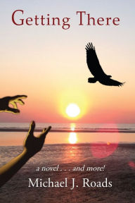 Title: Getting There: A novel and more!, Author: Michael J. Roads