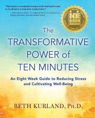 Title: The Transformative Power of Ten Minutes: An Eight Week Guide to Reducing Stress and Cultivating Well-Being, Author: Beth Kurland