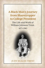 Title: A Black Man's Journey from Sharecropper to College President: The Life and Work of William Johnson Trent, 1873-1963, Author: Judy Scales-Trent