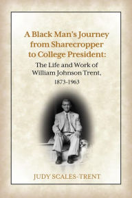 Title: A Black Man's Journey from Sharecropper to College President: The Life and Work of William Johnson Trent, 1873-1963, Author: Judy Scales-Trent