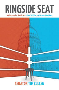 Title: Ringside Seat: Wisconsin Politics, the 1970s to Scott Walker, Author: Tim Cullen