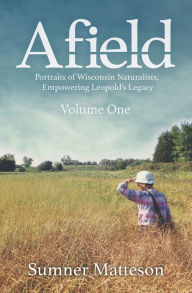 Title: Afield: Portraits of Wisconsin Naturalists, Empowering Leopold's Legacy, Author: Sumner Matteson