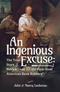 Title: An Ingenious Excuse: The True Story of Patrick Lyon and the First Great American Bank Robbery, Author: John and Nancy Lankenau