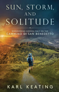Title: Sun, Storm, and Solitude: Discovering Hidden Italy on the Cammino di San Benedetto, Author: Karl Keating
