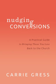 Title: Nudging Conversions: A Practical Guide to Bringing Those You Love Back to the Church, Author: Carrie Gress