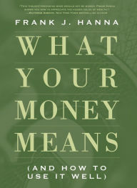 Title: What Your Money Means: (And How to Use It Well), Author: Frank J. Hanna