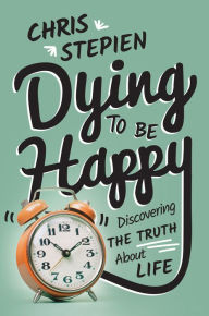 Title: Dying to Be Happy: Discovering the Truth About Life, Author: Chris Stepien