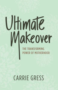 Title: Ultimate Makeover: The Transforming Power of Motherhood, Author: Carrie Gress