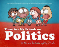 Title: These Are My Friends on Politics: A Children's Book for Adults Who Occasionally Behave Like Kids, Author: Billy O'Keefe