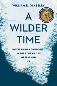 Title: A Wilder Time: Notes from a Geologist at the Edge of the Greenland Ice, Author: William E. Glassley