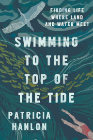 Title: Swimming to the Top of the Tide: Finding Life Where Land and Water Meet, Author: Patricia Hanlon