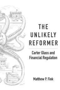 Title: The Unlikely Reformer: Carter Glass and Financial Regulation, Author: Matthew P. Fink