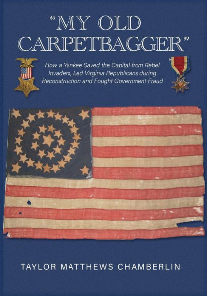 "My Old Carpetbagger": How a Yankee Saved the Capital from Rebel Invaders, Led Virginia Republicans during Reconstruction and Fought Government Fraud