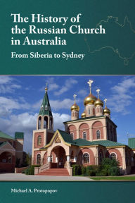 Title: The History of the Russian Church in Australia: From Siberia to Sydney, Author: Michael A. Protopopov PhD