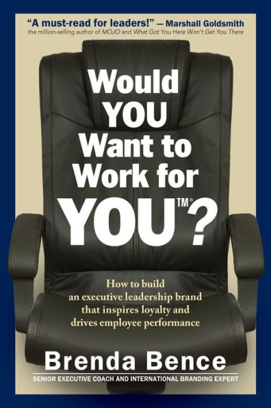 Would YOU Want to Work for YOU?: How Build An Executive Leadership Brand that Inspires Loyalty and Drives Employee Performance
