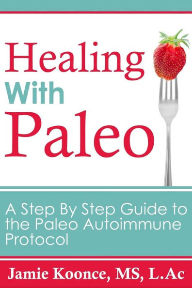 Healing with Paleo: A Step By Guide to the Paleo Autoimmune Protocol