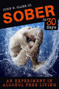 Title: Sober in 30 Days: An Experiment in Alcohol-Free Living, Author: John H Clark III