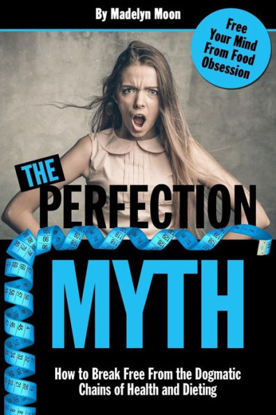 The Perfection Myth: How to Break Free from the Dogmatic Chains of Health and Dieting