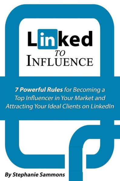 Linked to Influence: 7 Powerful Rules for Becoming a Top Influencer in Your Market and Attracting Your Ideal Clients on LinkedIn