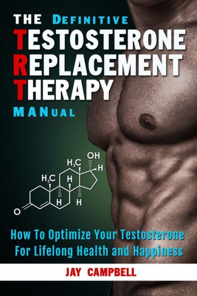The Definitive Testosterone Replacement Therapy MANual: How to Optimize Your For Lifelong Health And Happiness