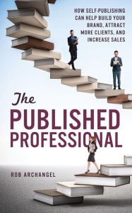 Title: The Published Professional: How Self-Publishing Can Help Build Your Brand, Attract More Clients, and Increase Sales, Author: Rob Archangel