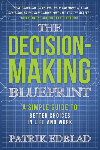 The Decision-Making Blueprint: A Simple Guide to Better Choices Life and Work