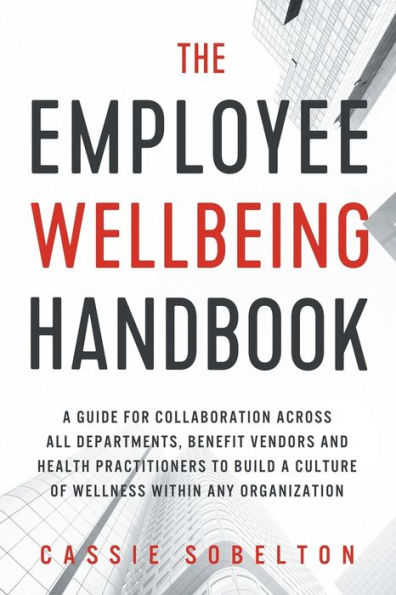 The Employee Wellbeing Handbook: A Guide for Collaboration Across all Departments, Benefit Vendors, and Health Practitioners to Build a Culture of Wellness Within any Organization