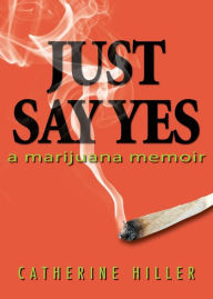 Title: Just Say Yes: A Marijuana Memoir, Author: Catherine Hiller