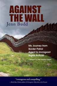 Title: Against the Wall: My Journey from Border Patrol Agent to Immigrant Rights Activist, Author: Jenn Budd