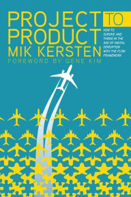 Title: Project to Product: How to Survive and Thrive in the Age of Digital Disruption with the Flow Framework, Author: Mik Kersten