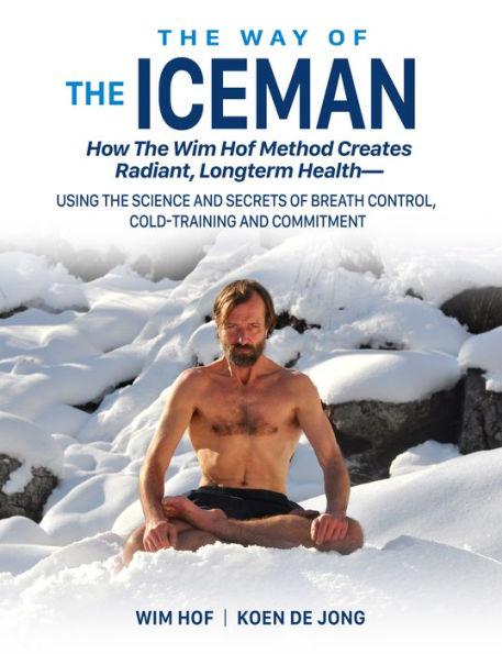 The Way of The Iceman: How The Wim Hof Method Creates Radiant, Longterm Health-Using The Science and Secrets of Breath Control, Cold-Training and Commitment