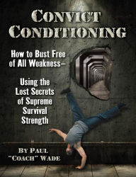 Title: Convict Conditioning: How to Bust Free of All Weakness--Using the Lost Secrets of Supreme Survival Strength, Author: Paul Wade
