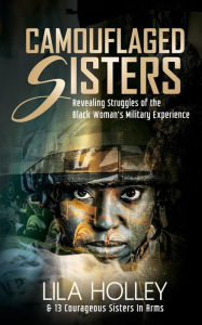 Title: Camouflaged Sisters: Revealing Struggles of the Black Woman's Military Experience, Author: Lila Holley