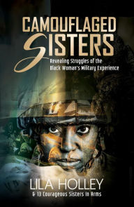 Title: Camouflaged Sisters: Revealing Struggles of the Black Woman's Military Experience, Author: Lila Holley