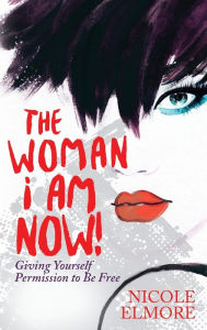 Title: The Woman I Am Now!: Giving Yourself Permission to Be Free, Author: Nicole Elmore