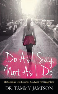 Title: Do As I Say, Not As I Do: Reflections, Life Lessons, and Advice for Daughters, Author: Tammy Jameson