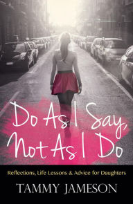 Title: Do As I Say, Not As I Do: Reflections, Life Lessons, and Advice for Daughters, Author: Tammy Jameson