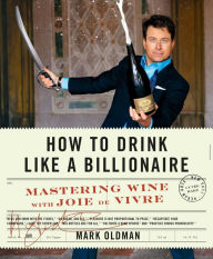 Title: How to Drink Like a Billionaire: Mastering Wine with Joie de Vivre, Author: Mark Oldman