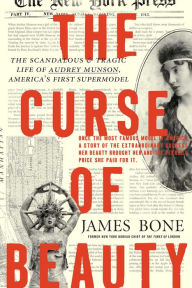 Title: The Curse of Beauty: The Scandalous & Tragic Life of Audrey Munson, America's First Supermodel, Author: James Bone