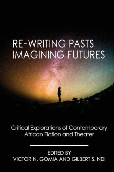 Re-writing Pasts, Imagining Futures: Critical Explorations of Contemporary African Fiction and Theater